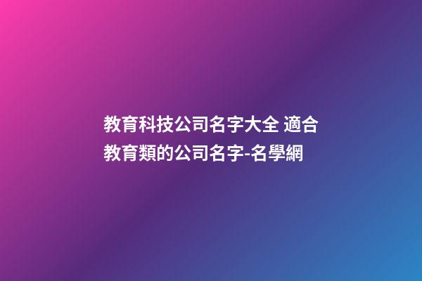 教育科技公司名字大全 適合教育類的公司名字-名學網-第1張-公司起名-玄機派